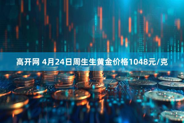高开网 4月24日周生生黄金价格1048元/克