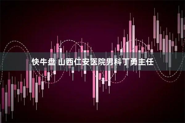 快牛盘 山西仁安医院男科丁勇主任
