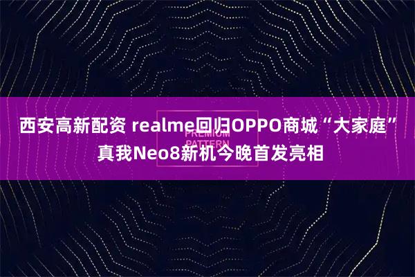 西安高新配资 realme回归OPPO商城“大家庭” 真我Neo8新机今晚首发亮相
