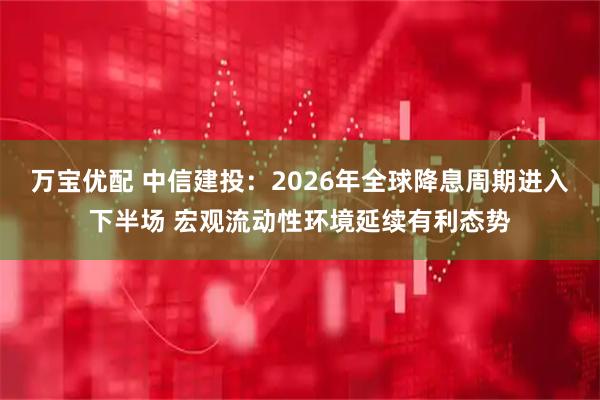 万宝优配 中信建投：2026年全球降息周期进入下半场 宏观流动性环境延续有利态势