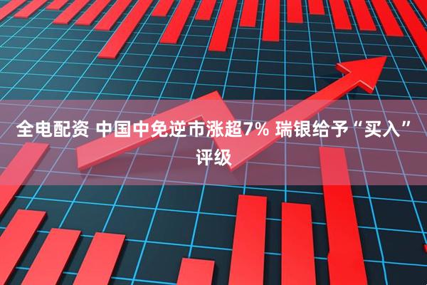 全电配资 中国中免逆市涨超7% 瑞银给予“买入”评级