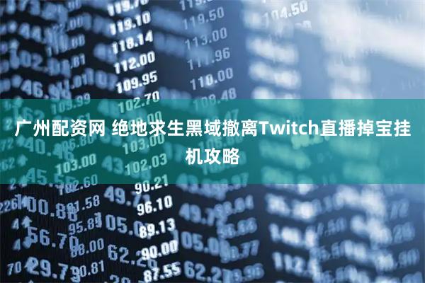 广州配资网 绝地求生黑域撤离Twitch直播掉宝挂机攻略
