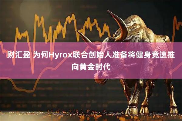 财汇盈 为何Hyrox联合创始人准备将健身竞速推向黄金时代