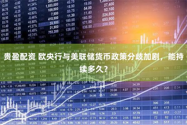贵盈配资 欧央行与美联储货币政策分歧加剧，能持续多久？