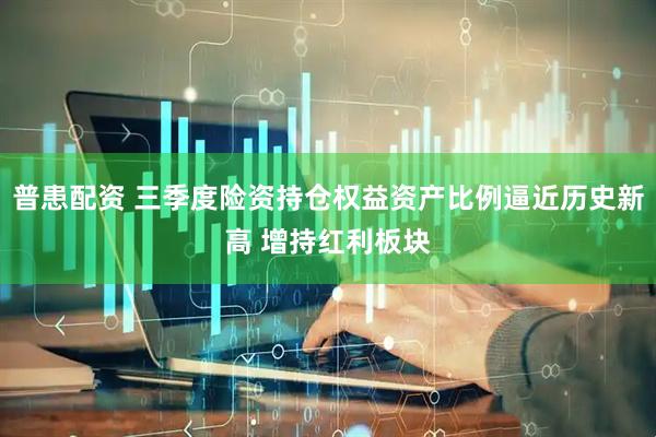 普患配资 三季度险资持仓权益资产比例逼近历史新高 增持红利板块
