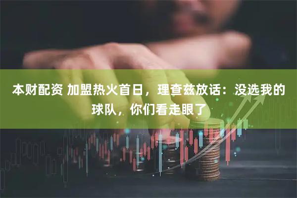 本财配资 加盟热火首日，理查兹放话：没选我的球队，你们看走眼了
